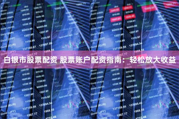 白银市股票配资 股票账户配资指南：轻松放大收益