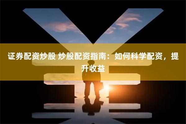证券配资炒股 炒股配资指南：如何科学配资，提升收益