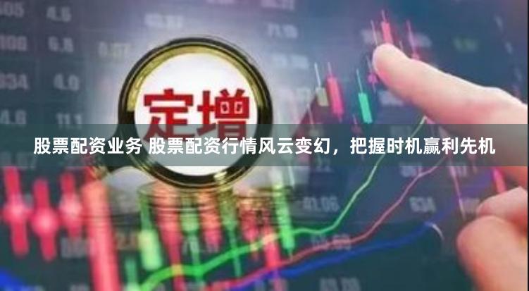 股票配资业务 股票配资行情风云变幻，把握时机赢利先机