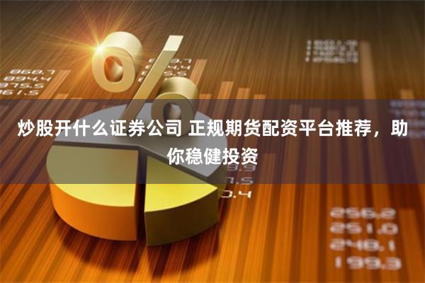 炒股开什么证券公司 正规期货配资平台推荐，助你稳健投资