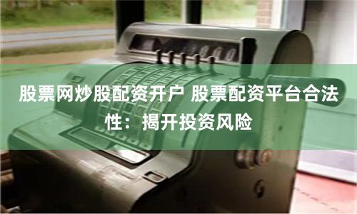 股票网炒股配资开户 股票配资平台合法性：揭开投资风险