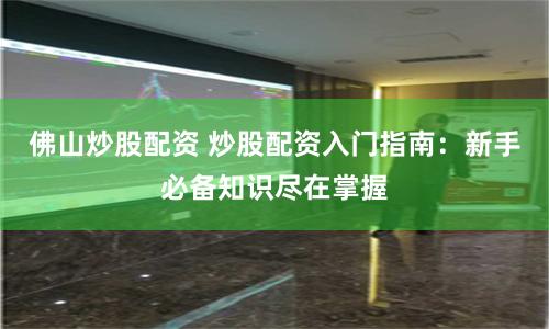 佛山炒股配资 炒股配资入门指南：新手必备知识尽在掌握