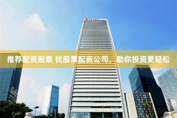 推荐配资股票 找股票配资公司，助你投资更轻松