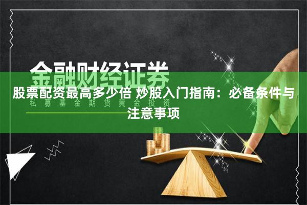 股票配资最高多少倍 炒股入门指南：必备条件与注意事项