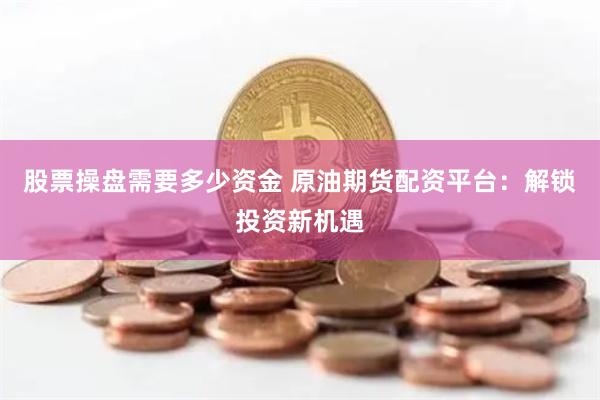 股票操盘需要多少资金 原油期货配资平台：解锁投资新机遇