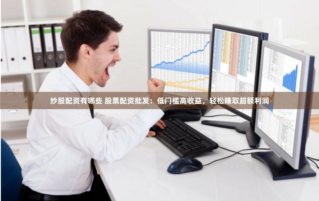 炒股配资有哪些 股票配资批发：低门槛高收益，轻松赚取超额利润