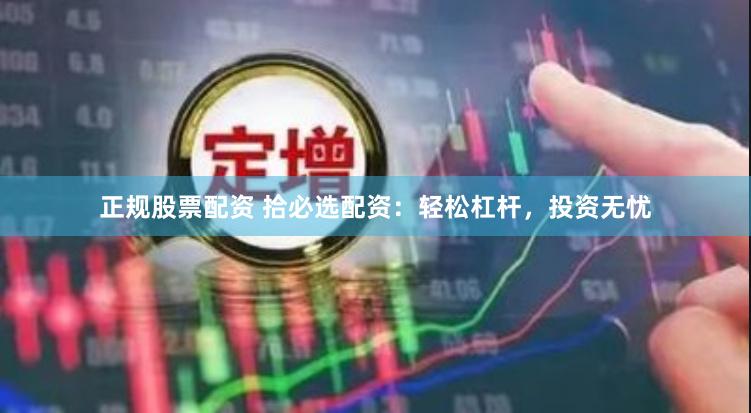 正规股票配资 拾必选配资：轻松杠杆，投资无忧