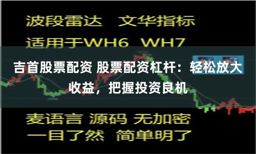 吉首股票配资 股票配资杠杆：轻松放大收益，把握投资良机