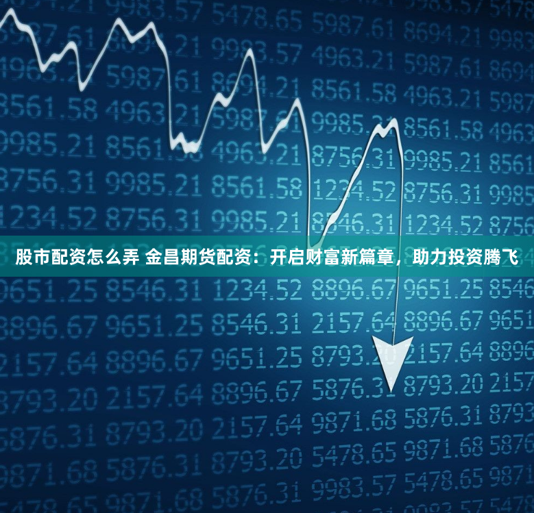 股市配资怎么弄 金昌期货配资：开启财富新篇章，助力投资腾飞