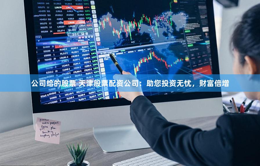 公司给的股票 天津股票配资公司：助您投资无忧，财富倍增