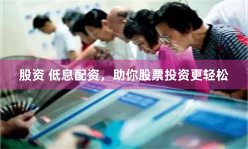 股资 低息配资，助你股票投资更轻松