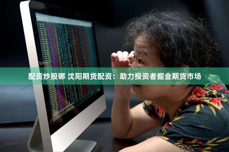 配资炒股哪 沈阳期货配资：助力投资者掘金期货市场
