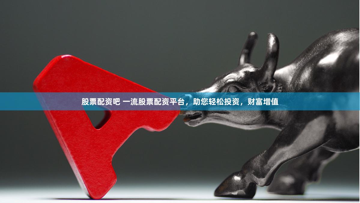 股票配资吧 一流股票配资平台，助您轻松投资，财富增值