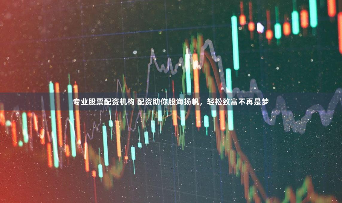 专业股票配资机构 配资助你股海扬帆，轻松致富不再是梦