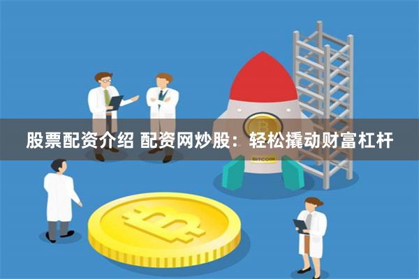 股票配资介绍 配资网炒股：轻松撬动财富杠杆
