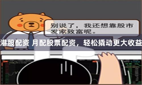 港股配资 月配股票配资，轻松撬动更大收益