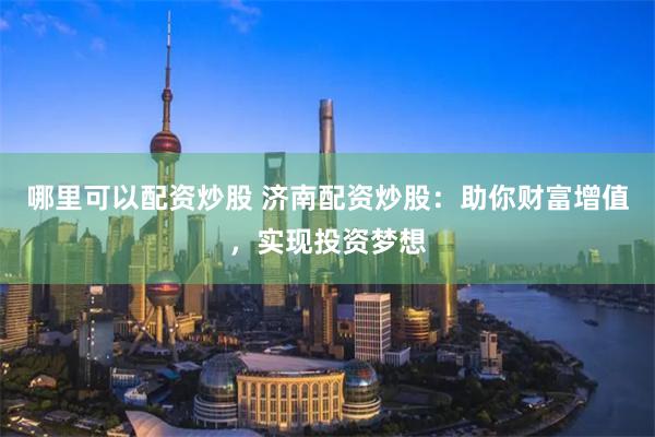 哪里可以配资炒股 济南配资炒股：助你财富增值，实现投资梦想