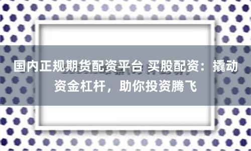 国内正规期货配资平台 买股配资：撬动资金杠杆，助你投资腾飞