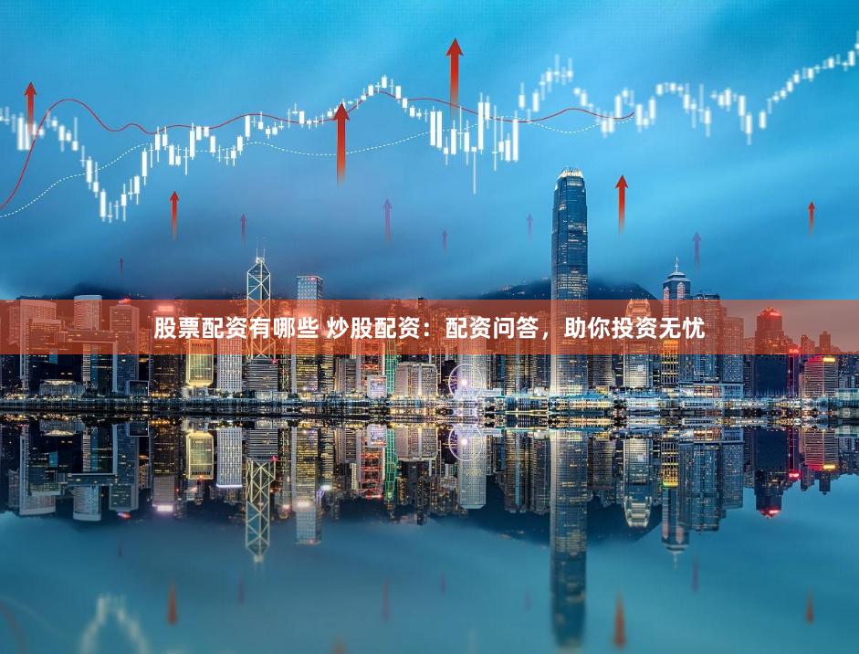 股票配资有哪些 炒股配资：配资问答，助你投资无忧