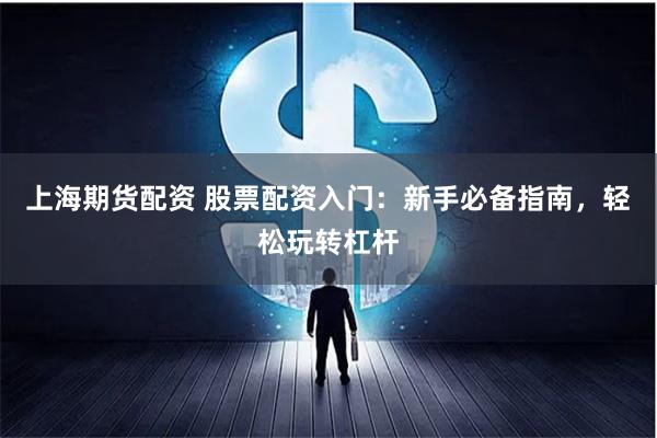上海期货配资 股票配资入门：新手必备指南，轻松玩转杠杆