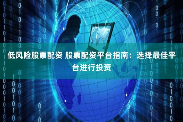 低风险股票配资 股票配资平台指南：选择最佳平台进行投资