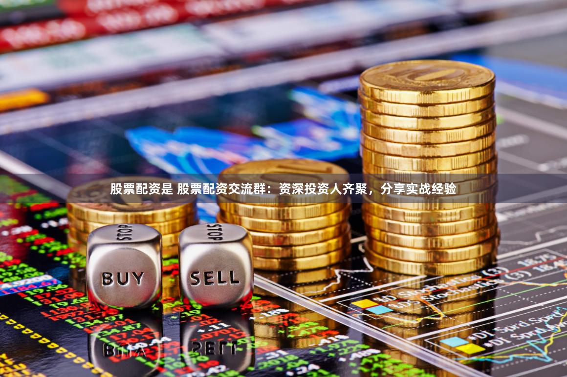 股票配资是 股票配资交流群：资深投资人齐聚，分享实战经验