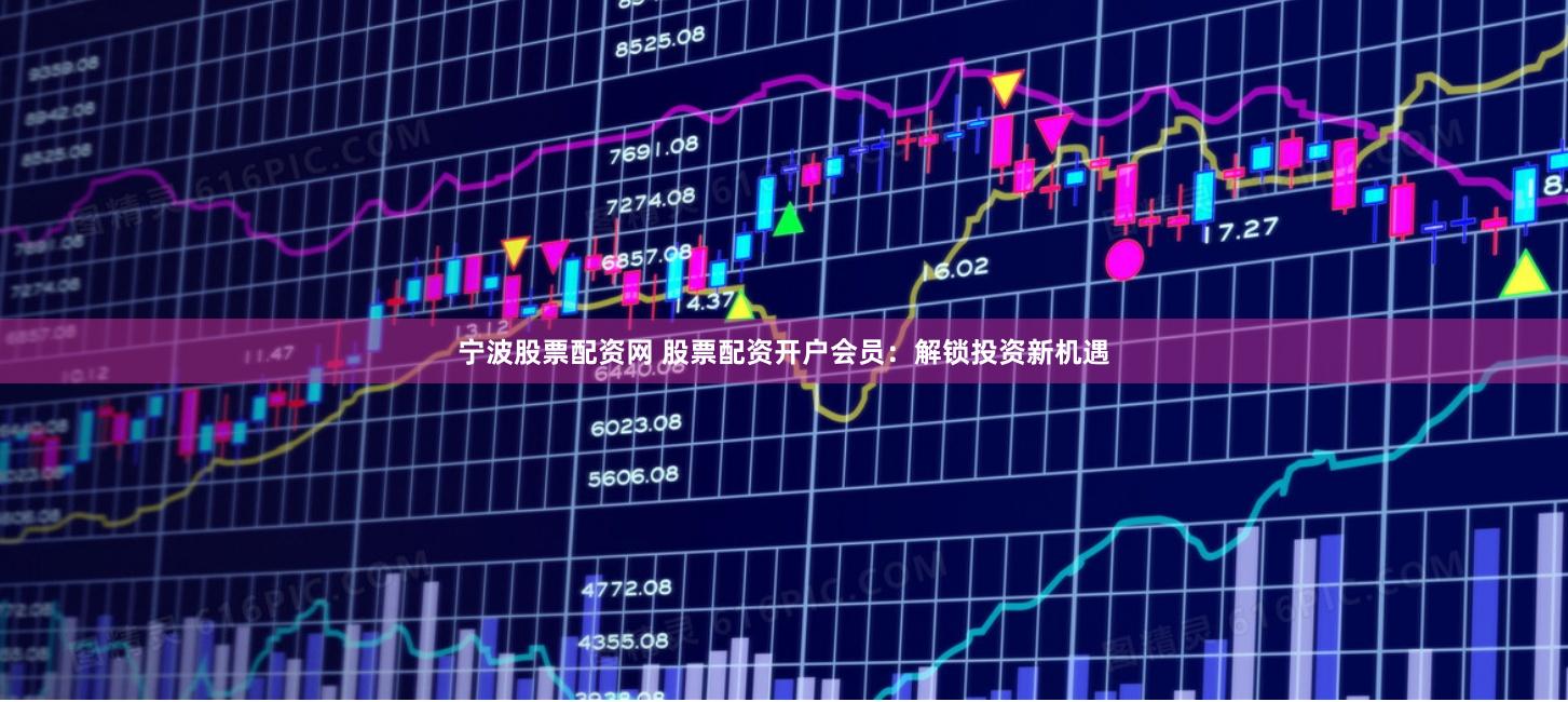 宁波股票配资网 股票配资开户会员：解锁投资新机遇