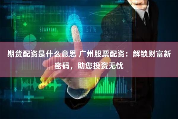期货配资是什么意思 广州股票配资：解锁财富新密码，助您投资无忧