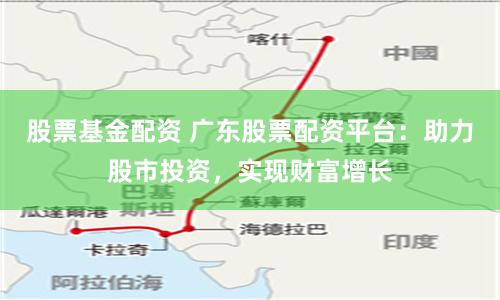股票基金配资 广东股票配资平台：助力股市投资，实现财富增长