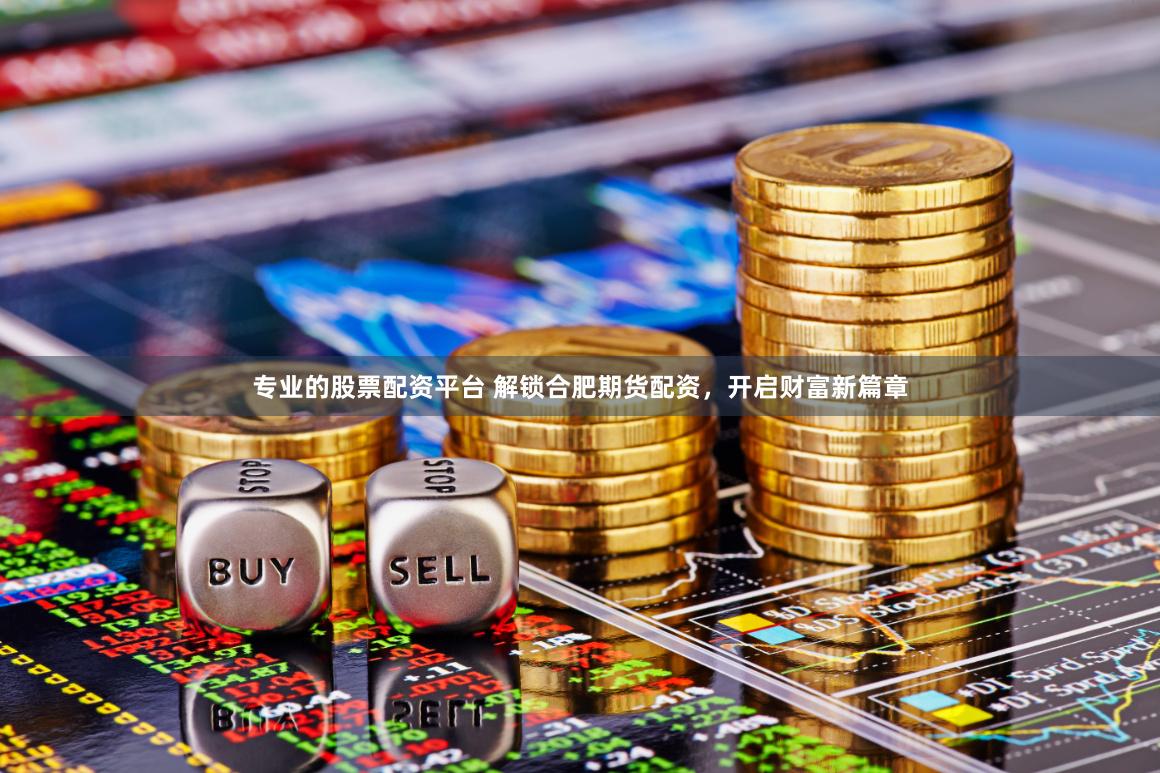 专业的股票配资平台 解锁合肥期货配资，开启财富新篇章