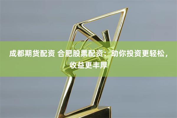 成都期货配资 合肥股票配资：助你投资更轻松，收益更丰厚
