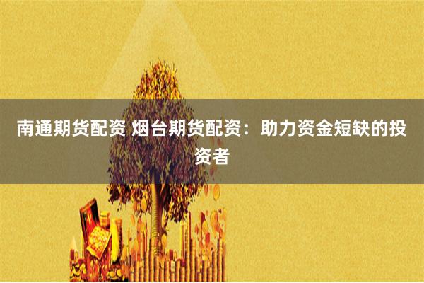 南通期货配资 烟台期货配资：助力资金短缺的投资者