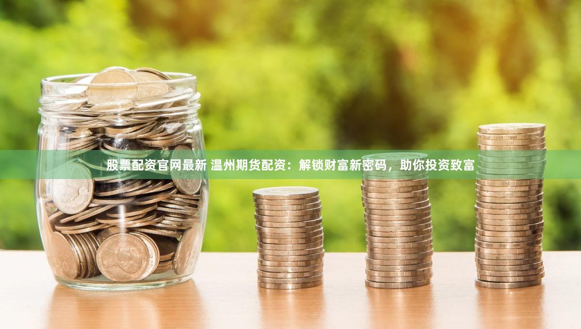 股票配资官网最新 温州期货配资：解锁财富新密码，助你投资致富