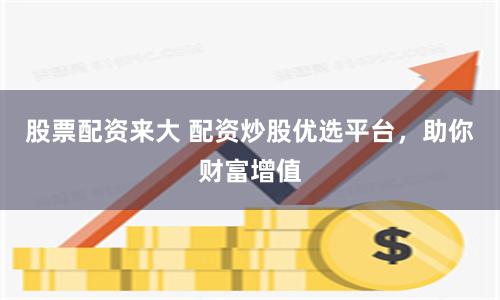 股票配资来大 配资炒股优选平台，助你财富增值
