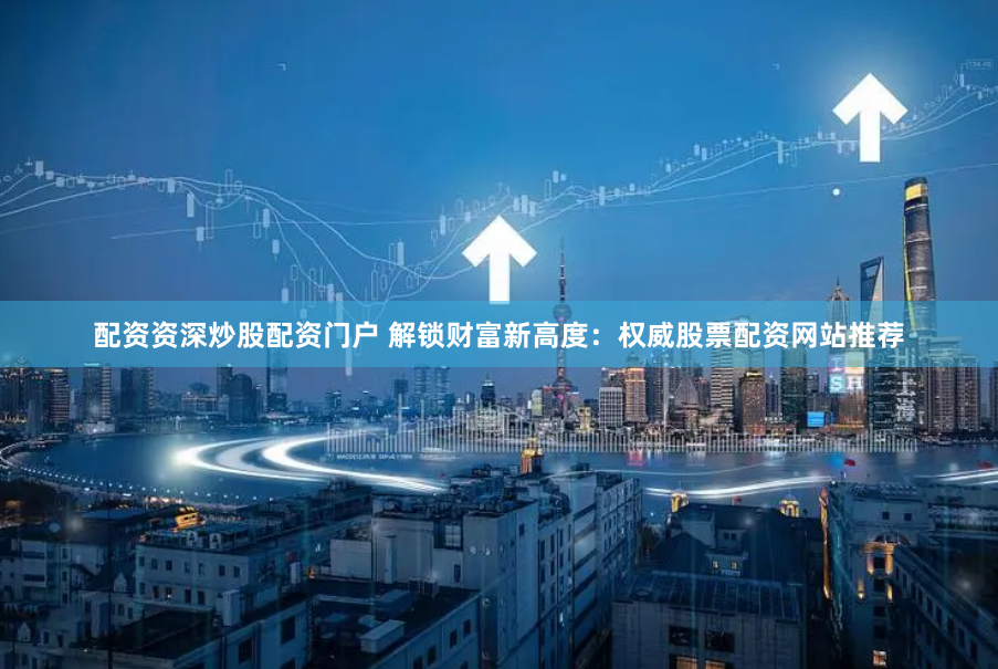 配资资深炒股配资门户 解锁财富新高度：权威股票配资网站推荐