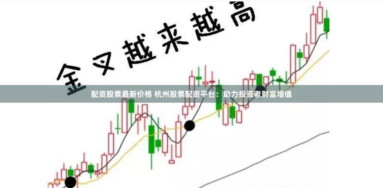 配资股票最新价格 杭州股票配资平台：助力投资者财富增值