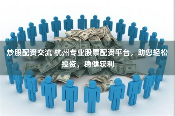 炒股配资交流 杭州专业股票配资平台，助您轻松投资，稳健获利