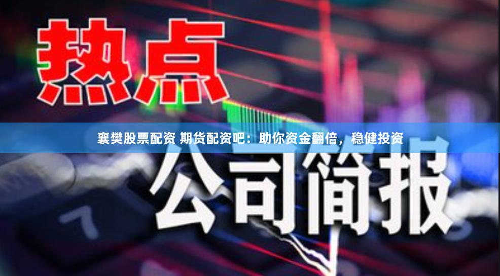 襄樊股票配资 期货配资吧：助你资金翻倍，稳健投资