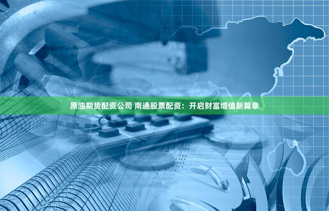 原油期货配资公司 南通股票配资：开启财富增值新篇章