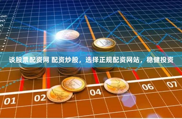 谈股票配资网 配资炒股，选择正规配资网站，稳健投资