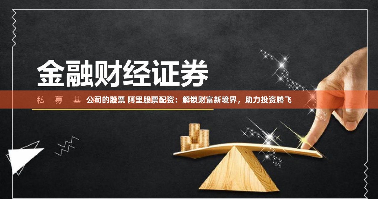 公司的股票 阿里股票配资：解锁财富新境界，助力投资腾飞