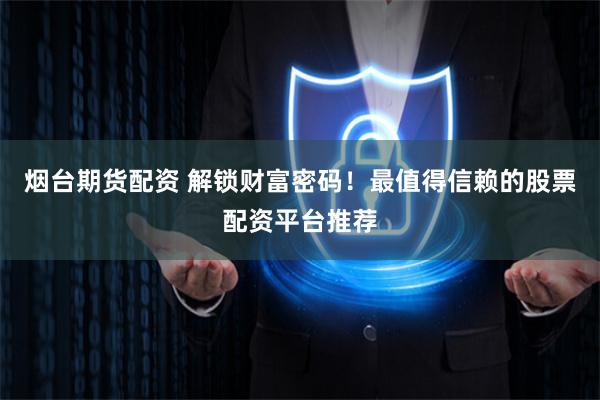 烟台期货配资 解锁财富密码！最值得信赖的股票配资平台推荐