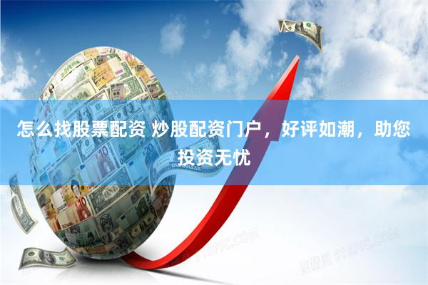 怎么找股票配资 炒股配资门户，好评如潮，助您投资无忧