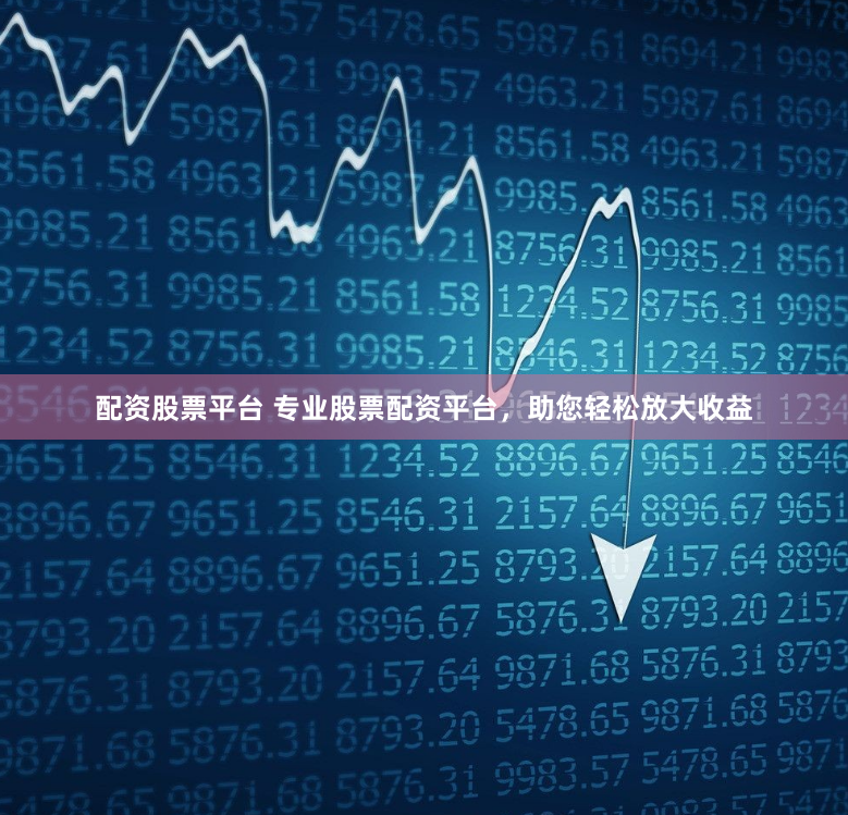 配资股票平台 专业股票配资平台，助您轻松放大收益