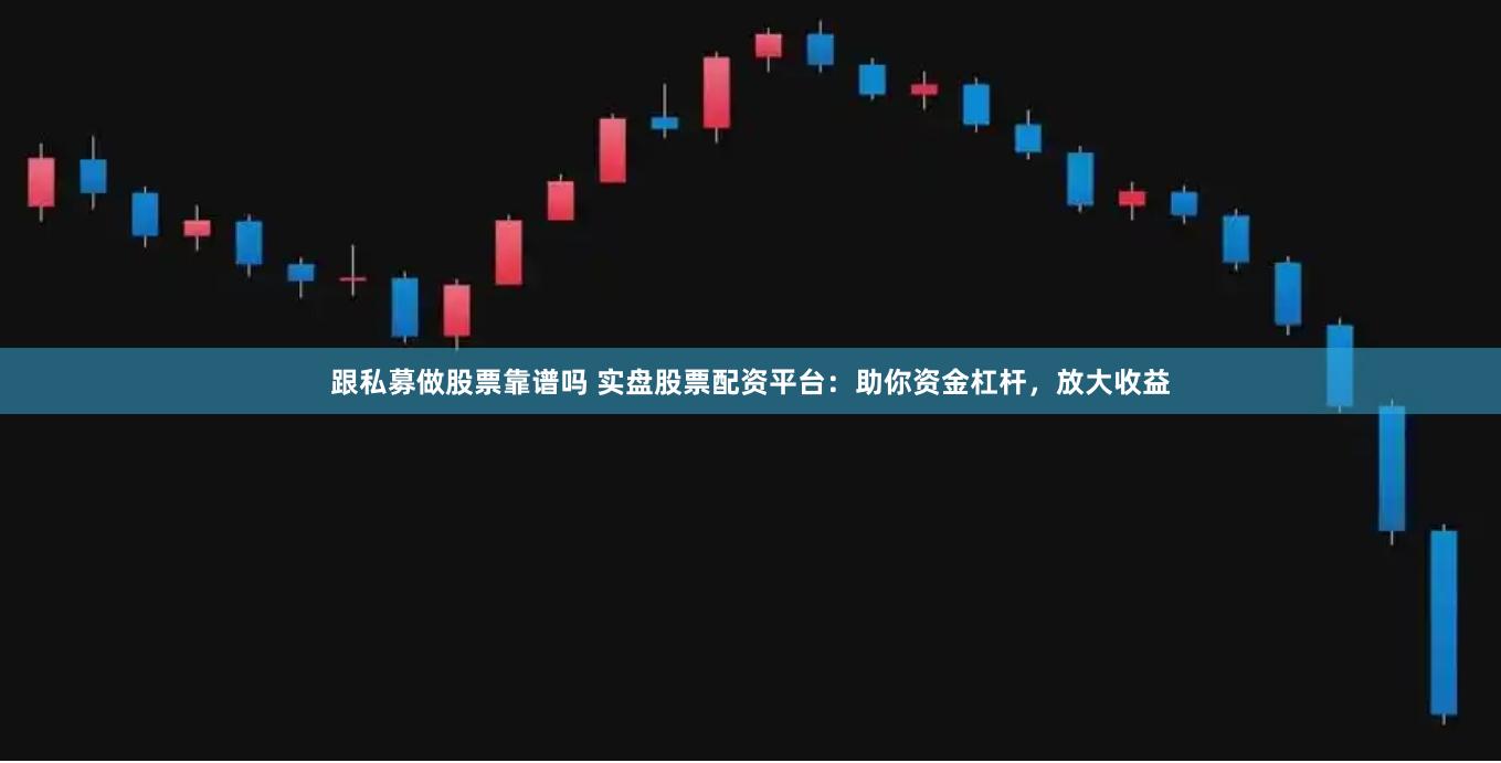 跟私募做股票靠谱吗 实盘股票配资平台：助你资金杠杆，放大收益