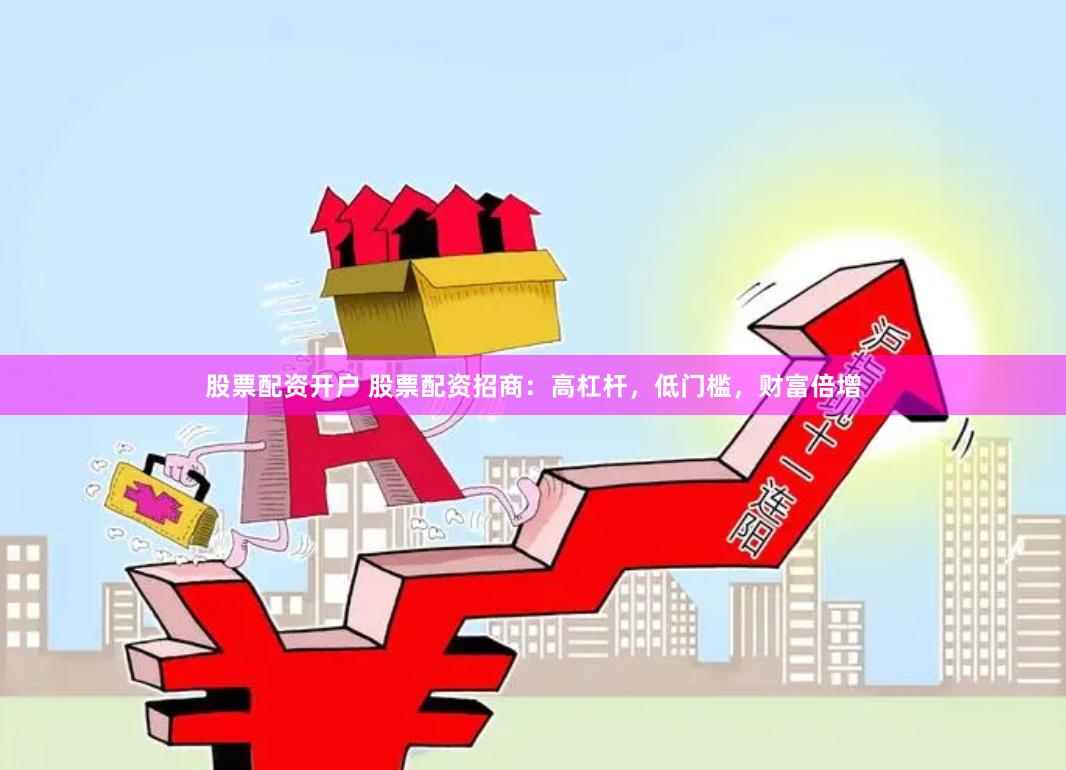 股票配资开户 股票配资招商：高杠杆，低门槛，财富倍增