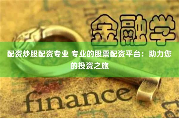 配资炒股配资专业 专业的股票配资平台：助力您的投资之旅
