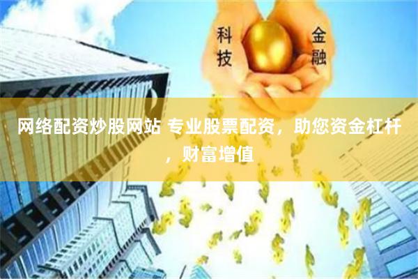 网络配资炒股网站 专业股票配资，助您资金杠杆，财富增值