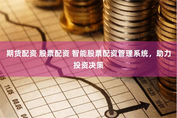 期货配资 股票配资 智能股票配资管理系统，助力投资决策