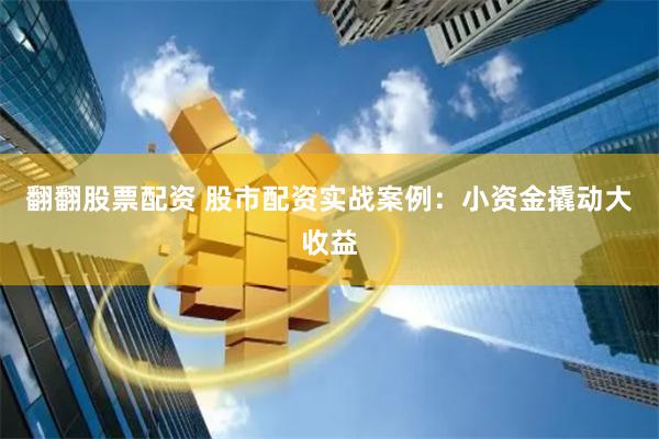 翻翻股票配资 股市配资实战案例：小资金撬动大收益